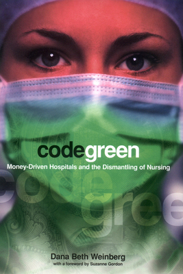 Code Green: Money-Driven Hospitals and the Dismantling of Nursing - Weinberg, Dana Beth, and Gordon, Suzanne (Foreword by)