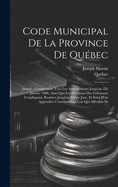 Code Municipal De La Province De Qubec: Annot; Comprenant Tous Les Amendements Jusqu'au 1Er Janvier 1888, Ainsi Que Les Dcisions Des Tribunaux L'expliquant, Rendues Jusqu'au Mme Jour, Et Suivi D'un Appendice Contenant Les Lois Qui Affectent Pa