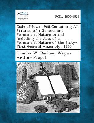 Code of Iowa 1966 Containing All Statutes of a General and Permanent Nature to and Including the Acts of a Permanent Nature of the Sixty-First General Assembly, 1965 - Barlow, Charles W, and Faupel, Wayne Arthur