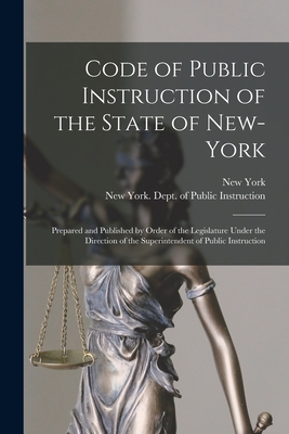 Code of Public Instruction of the State of New-York: Prepared and Published by Order of the Legislature Under the Direction of the Superintendent of Public Instruction - New York (State) (Creator), and New York (State) Dept of Public Ins (Creator)