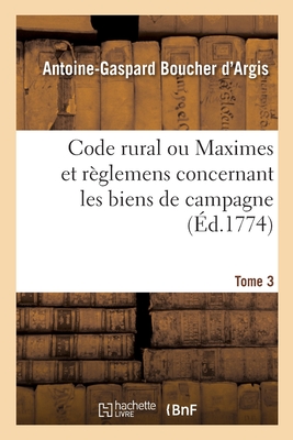 Code Rural Ou Maximes Et R?glemens Concernant Les Biens de Campagne. Tome 3 - Boucher d'Argis, Antoine-Gaspard