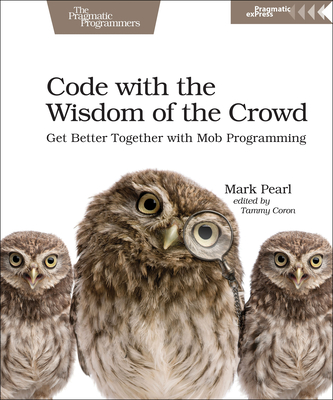 Code with the Wisdom of the Crowd: Get Better Together with Mob Programming - Pearl, Mark