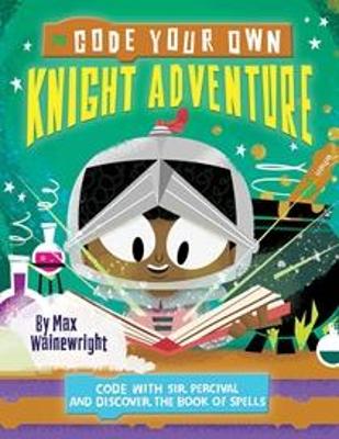 Code Your Own Knight Adventure: Code With Sir Percival and Discover the Book of Spells - Wainewright, Max