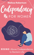 Codependency Rx for Women: Rising Above Codependence to Reclaim Life