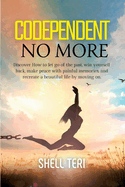 Codependent no more: Discover How to Let go of the past, Win yourself back, Make peace with painful memories, and Recreate a beautiful Life