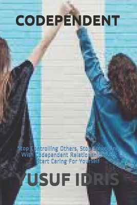 Codependent: Stop Controlling Others, Stop Struggling With Codependent Relationships And Start Caring For Yourself - Idris, Yusuf