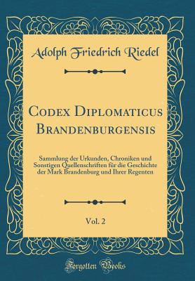 Codex Diplomaticus Brandenburgensis, Vol. 2: Sammlung Der Urkunden, Chroniken Und Sonstigen Quellenschriften F?r Die Geschichte Der Mark Brandenburg Und Ihrer Regenten (Classic Reprint) - Riedel, Adolph Friedrich