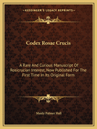Codex Rosae Crucis: A Rare And Curious Manuscript Of Rosicrucian Interest, Now Published For The First Time In Its Original Form