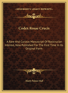 Codex Rosae Crucis: A Rare and Curious Manuscript of Rosicrucian Interest, Now Published for the First Time in Its Original Form