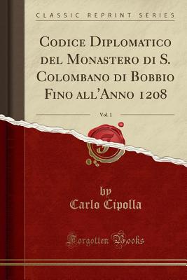 Codice Diplomatico del Monastero Di S. Colombano Di Bobbio Fino All'anno 1208, Vol. 1 (Classic Reprint) - Cipolla, Carlo