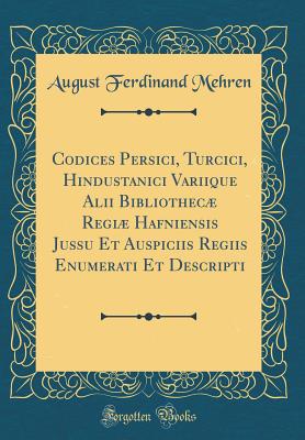 Codices Persici, Turcici, Hindustanici Variique Alii Bibliothec Regi Hafniensis Jussu Et Auspiciis Regiis Enumerati Et Descripti (Classic Reprint) - Mehren, A F