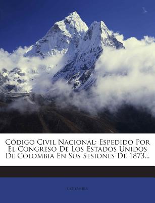 Codigo Civil Nacional: Espedido Por El Congreso de Los Estados Unidos de Colombia En Sus Sesiones de 1873... - Colombia (Creator)