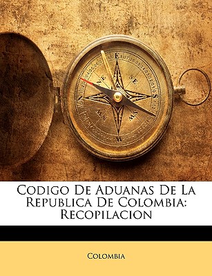 Codigo De Aduanas De La Republica De Colombia: Recopilacion - Colombia (Creator)