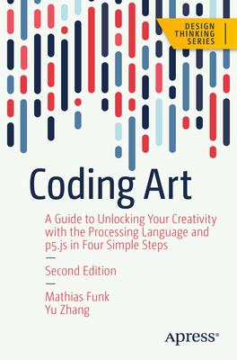 Coding Art: A Guide to Unlocking Your Creativity with the Processing Language and P5.Js in Four Simple Steps - Funk, Mathias, and Zhang, Yu