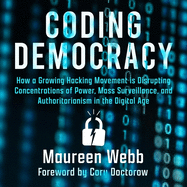 Coding Democracy: How a Growing Hacking Movement Is Disrupting Concentrations of Power, Mass Surveillance, and Authoritarianism in the Digital Age