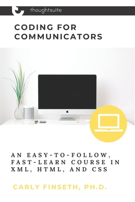 Coding for Communicators: An Easy-to-Follow, Fast-Learn Course in XML, HTML, and CSS - Finseth, Carly