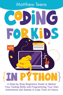 Coding for Kids in Python: A Step-by-Step Beginners Guide to Master Your Coding Skills and Programming Your Own Animations and Games in Less Than 24 Hours