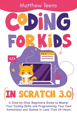 Coding for Kids in Scratch 3.0: A Step-by-Step Beginners Guide to Master Your Coding Skills and Programming Your Own Animations and Games in Less Than 24 Hours - Teens, Matthew