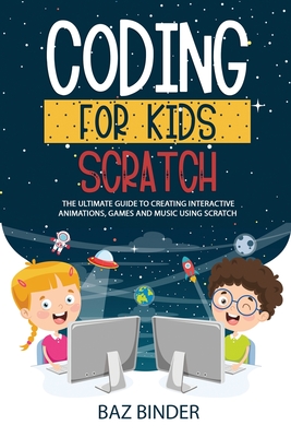 Coding for Kids Scratch: The Ultimate Guide to Creating Interactive Animations, Games and Personalized Music Using Scratch - Binder, Baz