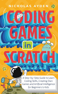 Coding Games in Scratch: A Step-by-Step Guide to Learn Coding Skills, Creating Own Games and Artificial Intelligence for Beginners & Kids