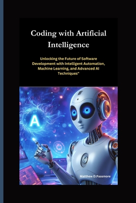 Coding with Artificial Intelligence: Unlocking the Future of Software Development with Intelligent Automation, Machine Learning, and Advanced AI Techniques" - Passmore, Matthew D