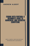 Coding with FORTRAN: A Beginner's Guide to Numerical and Scientific Computing: Write, Compile, and Run FORTRAN Programs with Confidence