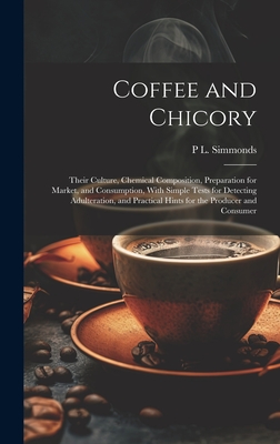 Coffee and Chicory: Their Culture, Chemical Composition, Preparation for Market, and Consumption, With Simple Tests for Detecting Adulteration, and Practical Hints for the Producer and Consumer - Simmonds, P L 1814-1897