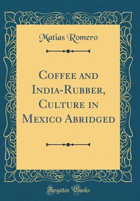 Coffee and India-Rubber, Culture in Mexico Abridged (Classic Reprint) - Romero, Matias