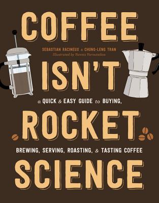 Coffee Isn't Rocket Science: A Quick and Easy Guide to Buying, Brewing, Serving, Roasting, and Tasting Coffee - Racineux, Sebastien, and Tran, Chung-Leng