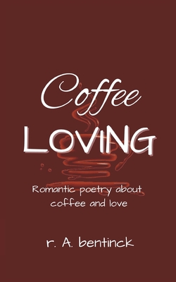 Coffee Loving: Romantic poetry about coffee and love - Bentinck, R a