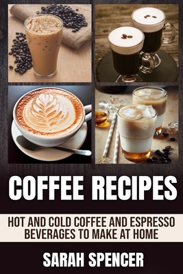 Coffee Recipes: Hot and Cold Coffee and Espresso Beverages to Make at Home - Spencer, Sarah
