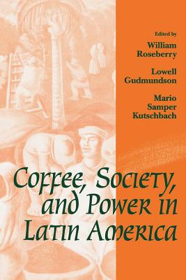Coffee, Society, and Power in Latin America - Roseberry, William, Professor (Editor), and Kutschbach, Mario Samper (Editor)
