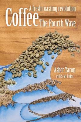 Coffee - The Fourth Wave: A fresh roasting revolution - Yaron, Asher, and Fields, Scott