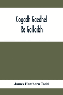 Cogadh Gaedhel Re Gallaibh; The War Of The Gaedhil With The Gaill, Or, The Invasions Of Ireland By The Danes And Other Norsemen: The Original Irish Text, Edited, With Translation And Introduction