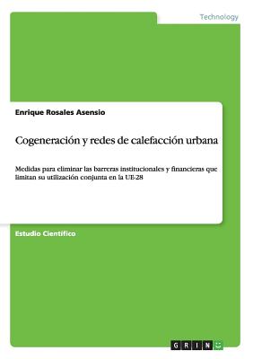 Cogeneracion y redes de calefaccion urbana: Medidas para eliminar las barreras institucionales y financieras que limitan su utilizacion conjunta en la UE-28 - Rosales Asensio, Enrique