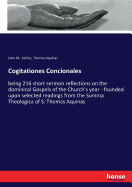 Cogitationes Concionales: being 216 short sermon reflections on the dominical Gospels of the Church's year - founded upon selected readings from the Summa Theologica of S. Thomas Aquinas