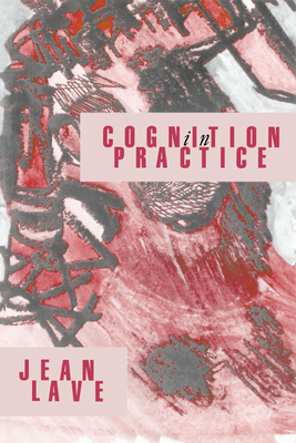 Cognition in Practice: Mind, Mathematics and Culture in Everyday Life - Lave, Jean
