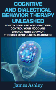 Cognitive and Dialectical Behavior Therapy Unleashed: How to Regulate Your Emotions, Control Your Mood and Change Your Behavior Through Mindfulness Awareness