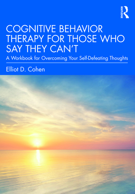 Cognitive Behavior Therapy for Those Who Say They Can't: A Workbook for Overcoming Your Self-Defeating Thoughts - Cohen, Elliot D