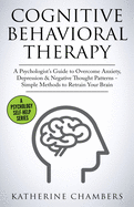 Cognitive Behavioral Therapy: A Psychologist's Guide to Overcome Anxiety, Depression & Negative Thought Patterns - Simple Methods to Retrain Your Brain