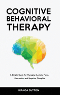 Cognitive Behavioral Therapy: A Simple Guide for Managing Anxiety, Panic, Depression and Negative Thoughts