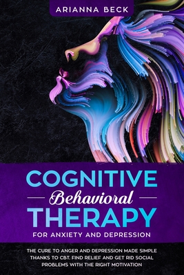 Cognitive Behavioral Therapy for Anxiety and Depression: The cure to anger and depression made simple thanks to CBT. Find relief and get rid social problems with the right motivation - Beck, Arianna