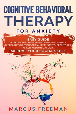 Cognitive Behavioral Therapy for Anxiety: Easy Guide to Retraining Your Brain. Learn the Ultimate Techniques to Overcome Anxiety, Stress, Depression, Anger, and Panic Attack. Improve Your Social Skills - Freeman, Marcus