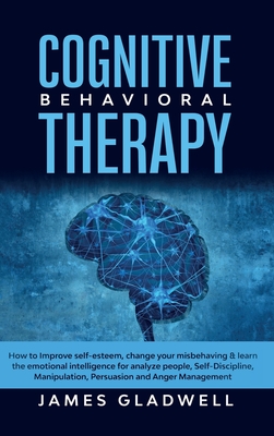 Cognitive Behavioral Therapy: How to Improve Self-Esteem, Change your misbehaving and learn the emotional intelligence for analyze people, Self-Discipline, Manipulation, Persuasion and Anger Management - Gladwell, James