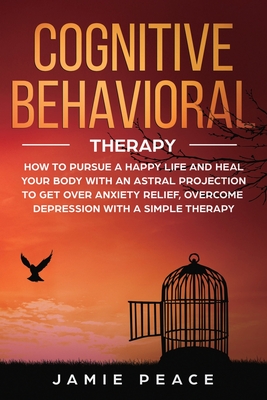 Cognitive Behavioral Therapy: How to Pursue a Happy Life and Heal Your Body to Get over Anxiety Relief, Overcome Depression, Overcome Negativity with a Simple Therapy - Peace, Jamie