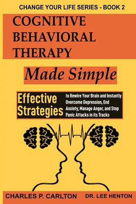 Cognitive Behavioral Therapy Made Simple: Effective Strategies to Rewire Your Brain and Instantly Overcome Depression, End Anxiety, Manage Anger and Stop Panic Attacks in its Tracks - Carlton, Charles P, and Henton, Lee, Dr.