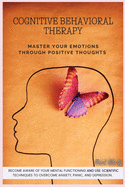 Cognitive Behavioral Therapy: Master Your Emotions Through Positive Thoughts. Become Aware of Your Mental Functioning and Use Scientific Techniques to Overcome Anxiety, Panic, and Depression.