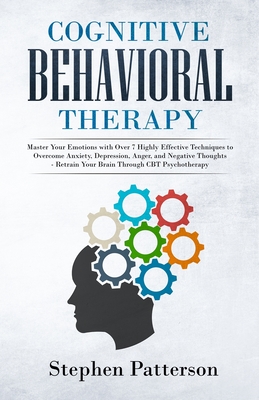 Cognitive Behavioral Therapy: Master Your Emotions with over 7 Highly Effective Techniques to Overcome Anxiety, Depression, Anger, and Negative Thoughts - Retrain Your Brain Through CBT Psychotherapy - Patterson, Stephen