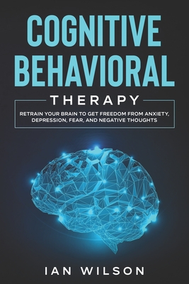 Cognitive Behavioral Therapy: Retrain Your Brain to Get Freedom from Anxiety, Depression, Fear, and Negative Thoughts - Wilson, Ian