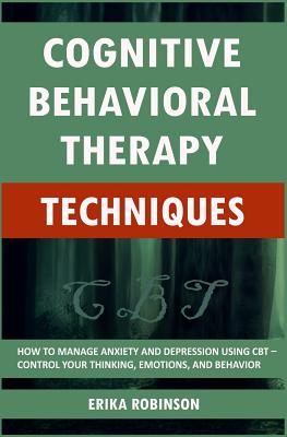 Cognitive Behavioral Therapy Techniques: How to Manage Anxiety and Depression Using CBT - Control Your Thinking, Emotions, and Behavior - Robinson, Erika